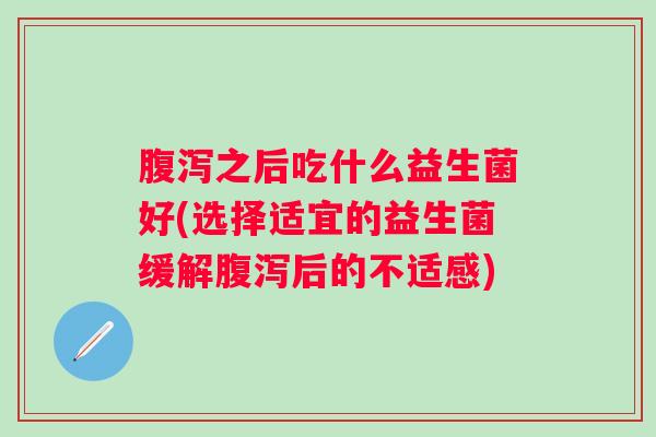 之后吃什么益生菌好(选择适宜的益生菌缓解后的不适感)