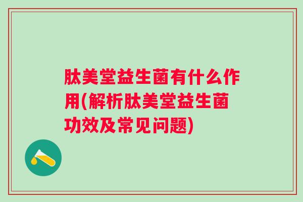 肽美堂益生菌有什么作用(解析肽美堂益生菌功效及常见问题) 肽美堂益生菌有什么作用(解析肽美堂益生菌功效及常见问题)