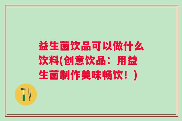 益生菌饮品可以做什么饮料(创意饮品:用益生菌制作美味畅饮!) 益生菌饮品可以做什么饮料(创意饮品:用益生菌制作美味畅饮!)