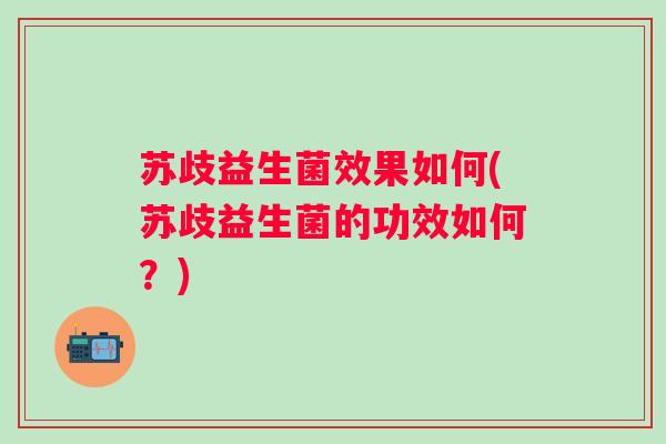 苏歧益生菌效果如何(苏歧益生菌的功效如何?) 苏歧益生菌效果如何(苏歧益生菌的功效如何?)