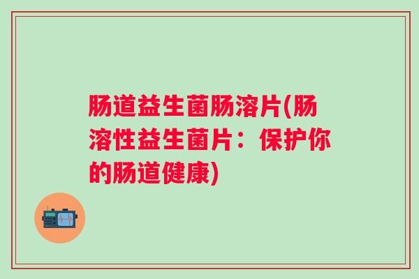 肠道益生菌肠溶片(肠溶性益生菌片:保护你的肠道健康) 肠道益生菌肠溶片(肠溶性益生菌片:保护你的肠道健康)