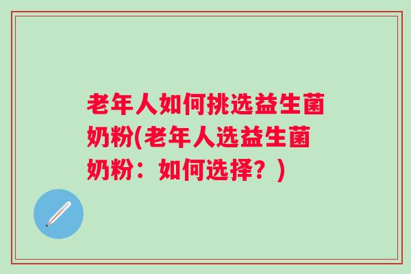 老年人如何挑选益生菌奶粉(老年人选益生菌奶粉：如何选择？)