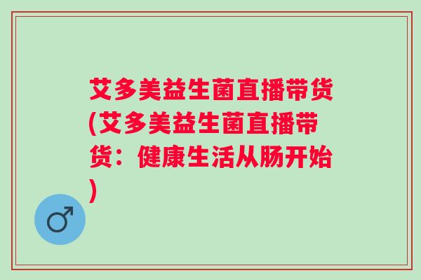 艾多美益生菌直播带货(艾多美益生菌直播带货：健康生活从肠开始)