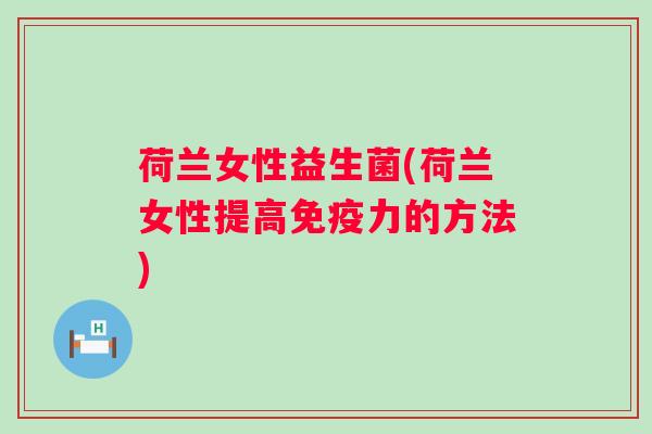 荷兰女性益生菌(荷兰女性提高力的方法) 荷兰女性益生菌(荷兰女性提高力的方法)