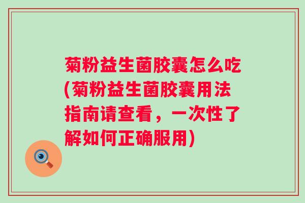 菊粉益生菌胶囊怎么吃(菊粉益生菌胶囊用法指南请查看，一次性了解如何正确服用)