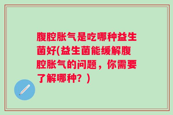 腹腔是吃哪种益生菌好(益生菌能缓解腹腔的问题，你需要了解哪种？)