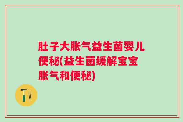 肚子大益生菌婴儿(益生菌缓解宝宝和)