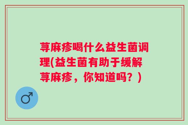 荨麻疹喝什么益生菌调理(益生菌有助于缓解荨麻疹，你知道吗？)