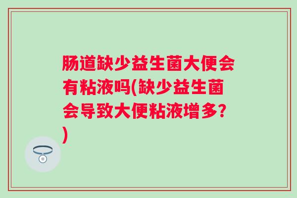 肠道缺少益生菌大便会有粘液吗(缺少益生菌会导致大便粘液增多？)