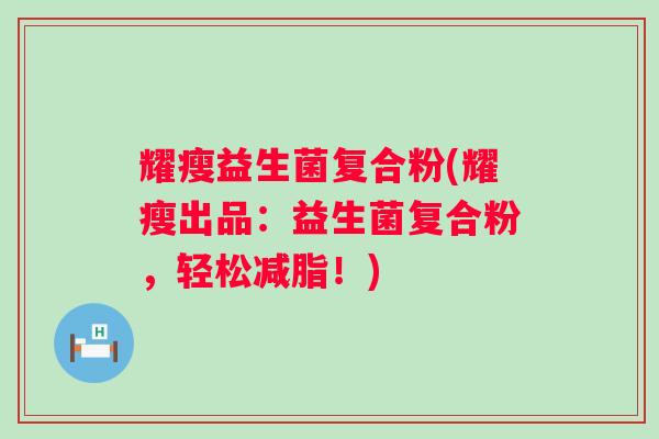 耀瘦益生菌复合粉(耀瘦出品:益生菌复合粉,轻松减脂!) 耀瘦益生菌复合粉(耀瘦出品:益生菌复合粉,轻松减脂!)