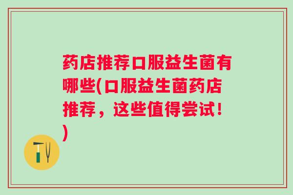 药店推荐口服益生菌有哪些(口服益生菌药店推荐,这些值得尝试!) 药店推荐口服益生菌有哪些(口服益生菌药店推荐,这些值得尝试!)