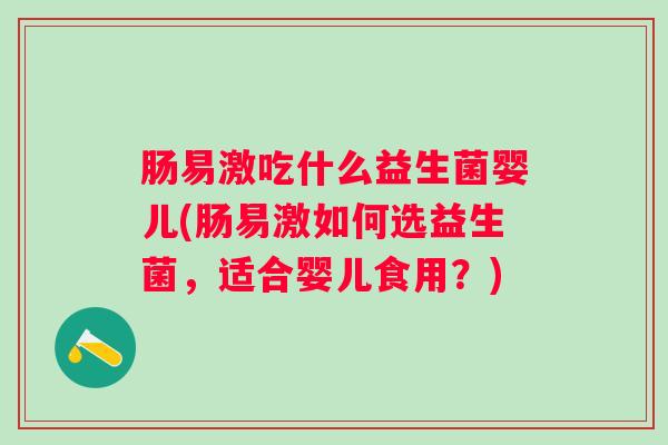 肠易激吃什么益生菌婴儿(肠易激如何选益生菌,适合婴儿食用?) 肠易激吃什么益生菌婴儿(肠易激如何选益生菌,适合婴儿食用?)