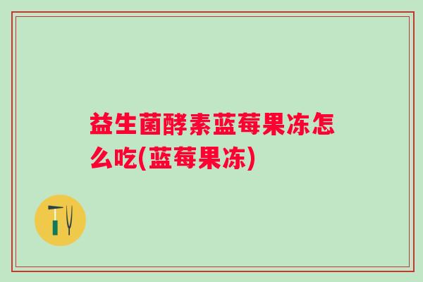 益生菌酵素蓝莓果冻怎么吃(蓝莓果冻)