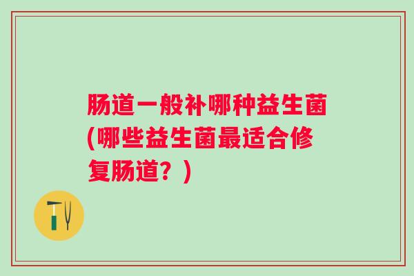 肠道一般补哪种益生菌(哪些益生菌适合修复肠道?) 肠道一般补哪种益生菌(哪些益生菌适合修复肠道?)