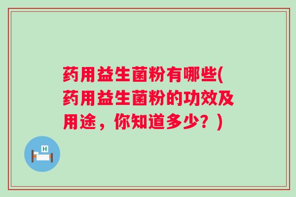 药用益生菌粉有哪些(药用益生菌粉的功效及用途，你知道多少？)