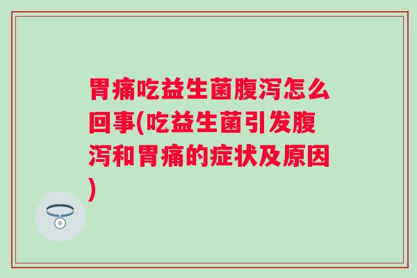 胃痛吃益生菌怎么回事(吃益生菌引发和胃痛的症状及原因) 胃痛吃益生菌怎么回事(吃益生菌引发和胃痛的症状及原因)
