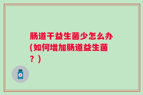 肠道干益生菌少怎么办(如何增加肠道益生菌?) 肠道干益生菌少怎么办(如何增加肠道益生菌?)