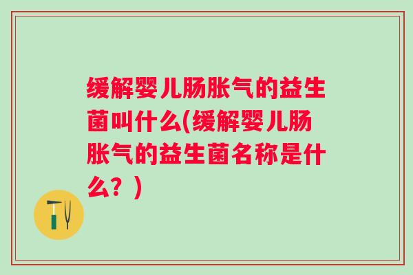 缓解婴儿肠的益生菌叫什么(缓解婴儿肠的益生菌名称是什么？)