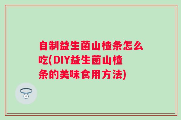 自制益生菌山楂条怎么吃(DIY益生菌山楂条的美味食用方法)