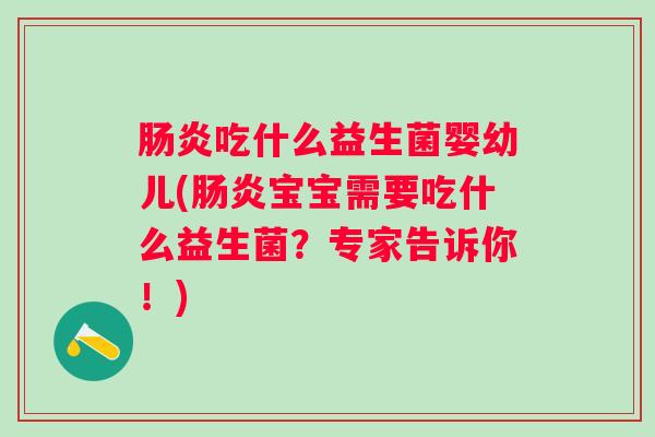 吃什么益生菌婴幼儿(宝宝需要吃什么益生菌？专家告诉你！)