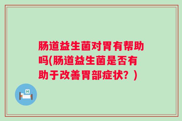 肠道益生菌对胃有帮助吗(肠道益生菌是否有助于改善胃部症状?) 肠道益生菌对胃有帮助吗(肠道益生菌是否有助于改善胃部症状?)