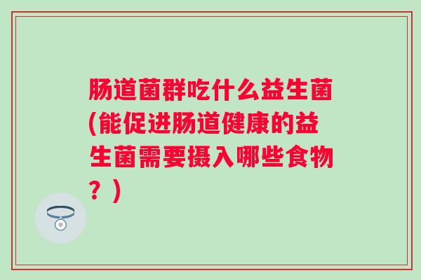 肠道菌群吃什么益生菌(能促进肠道健康的益生菌需要摄入哪些食物?) 肠道菌群吃什么益生菌(能促进肠道健康的益生菌需要摄入哪些食物?)