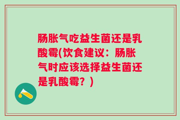 肠吃益生菌还是乳酸霉(饮食建议：肠时应该选择益生菌还是乳酸霉？)