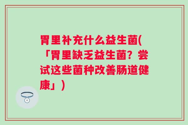 胃里补充什么益生菌(「胃里缺乏益生菌？尝试这些菌种改善肠道健康」)