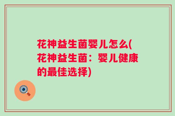 花神益生菌婴儿怎么(花神益生菌：婴儿健康的佳选择)