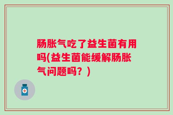 肠吃了益生菌有用吗(益生菌能缓解肠问题吗？)