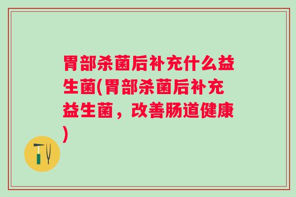 胃部杀菌后补充什么益生菌(胃部杀菌后补充益生菌，改善肠道健康)