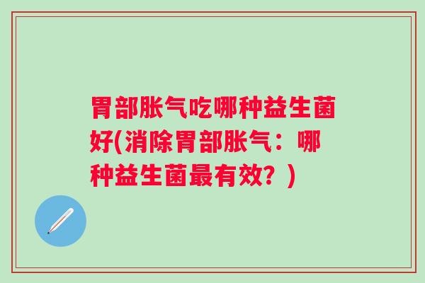 胃部吃哪种益生菌好(消除胃部:哪种益生菌有效?) 胃部吃哪种益生菌好(消除胃部:哪种益生菌有效?)