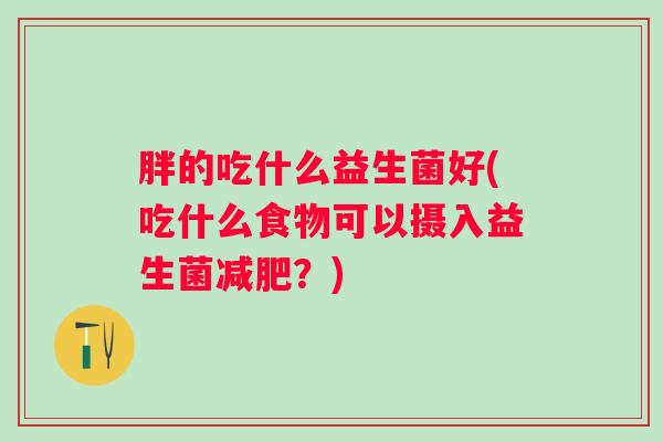 胖的吃什么益生菌好(吃什么食物可以摄入益生菌？)