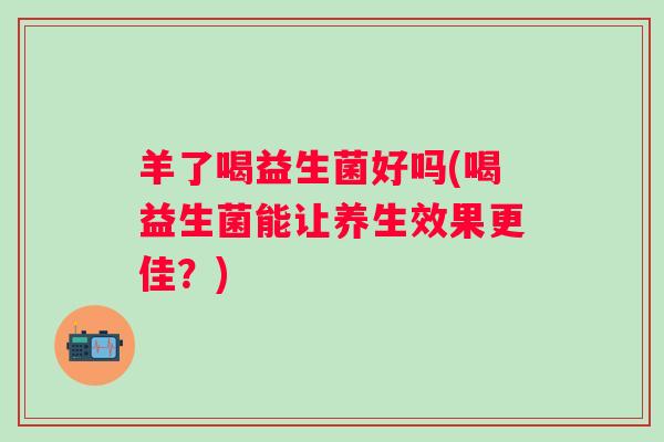 羊了喝益生菌好吗(喝益生菌能让养生效果更佳？)