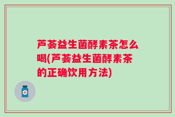 芦荟益生菌酵素茶怎么喝(芦荟益生菌酵素茶的正确饮用方法) 芦荟益生菌酵素茶怎么喝(芦荟益生菌酵素茶的正确饮用方法)