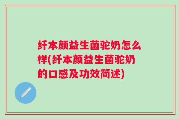 纤本颜益生菌驼奶怎么样(纤本颜益生菌驼奶的口感及功效简述)