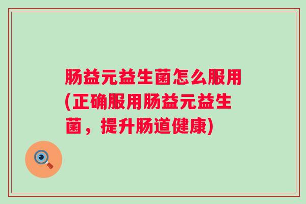 肠益元益生菌怎么服用(正确服用肠益元益生菌，提升肠道健康)