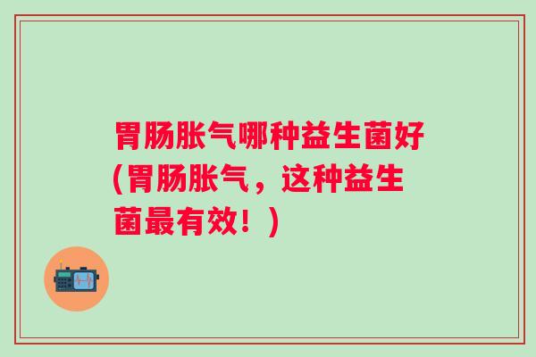 哪种益生菌好(，这种益生菌有效！)