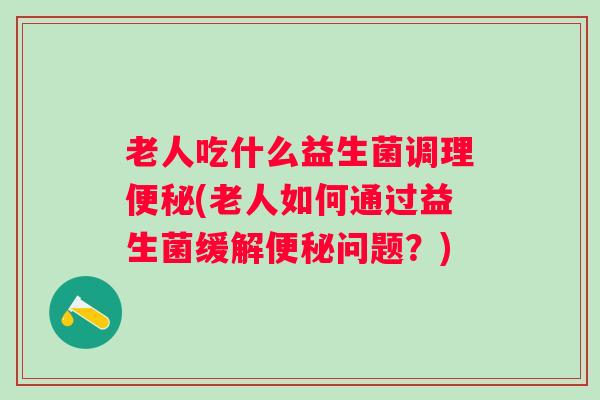 老人吃什么益生菌调理(老人如何通过益生菌缓解问题？)