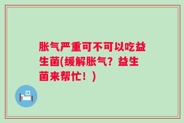 严重可不可以吃益生菌(缓解？益生菌来帮忙！)