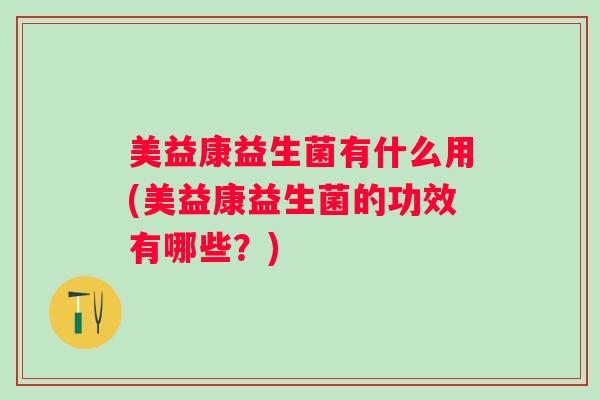 美益康益生菌有什么用(美益康益生菌的功效有哪些？)
