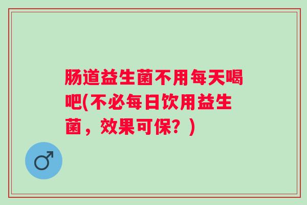 肠道益生菌不用每天喝吧(不必每日饮用益生菌，效果可保？)