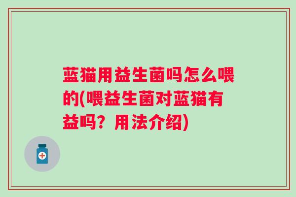 蓝猫用益生菌吗怎么喂的(喂益生菌对蓝猫有益吗?用法介绍) 蓝猫用益生菌吗怎么喂的(喂益生菌对蓝猫有益吗?用法介绍)