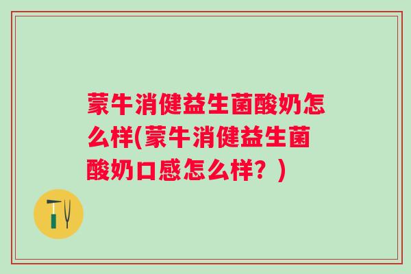 蒙牛消健益生菌酸奶怎么样(蒙牛消健益生菌酸奶口感怎么样?) 蒙牛消健益生菌酸奶怎么样(蒙牛消健益生菌酸奶口感怎么样?)