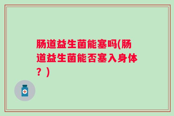 肠道益生菌能塞吗(肠道益生菌能否塞入身体？)