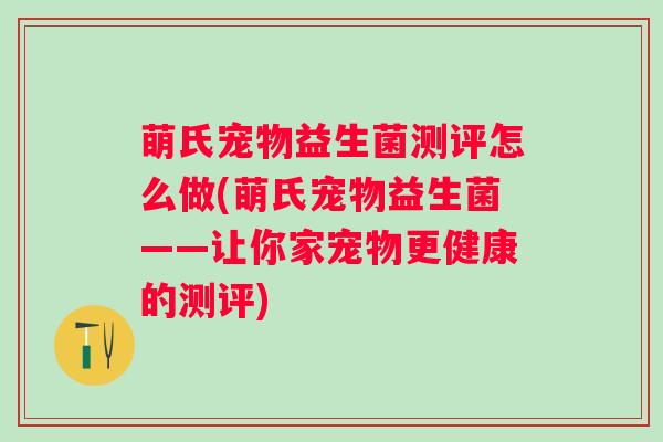 萌氏宠物益生菌测评怎么做(萌氏宠物益生菌——让你家宠物更健康的测评)