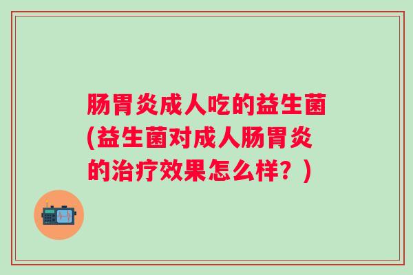 肠成人吃的益生菌(益生菌对成人肠的效果怎么样?) 肠成人吃的益生菌(益生菌对成人肠的效果怎么样?)
