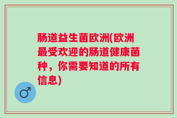 肠道益生菌欧洲(欧洲受欢迎的肠道健康菌种,你需要知道的所有信息) 肠道益生菌欧洲(欧洲受欢迎的肠道健康菌种,你需要知道的所有信息)