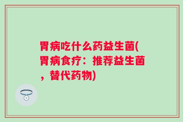 胃吃什么药益生菌(胃食疗：推荐益生菌，替代)