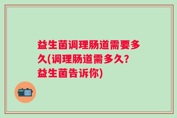 益生菌调理肠道需要多久(调理肠道需多久？益生菌告诉你)